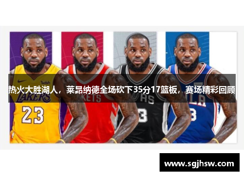 热火大胜湖人，莱昂纳德全场砍下35分17篮板，赛场精彩回顾