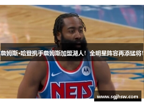 詹姆斯·哈登携手詹姆斯加盟湖人！全明星阵容再添猛将！