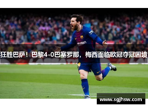 狂胜巴萨！巴黎4-0巴塞罗那，梅西面临欧冠夺冠困境