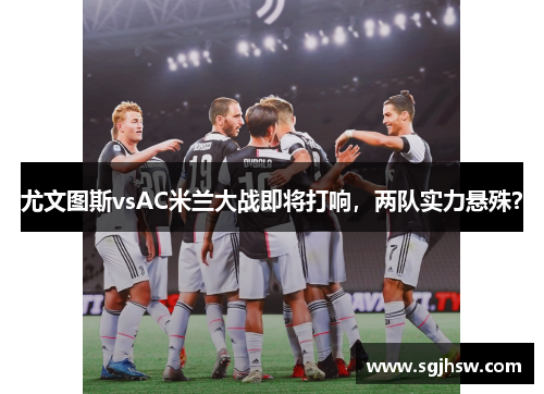 尤文图斯vsAC米兰大战即将打响，两队实力悬殊？