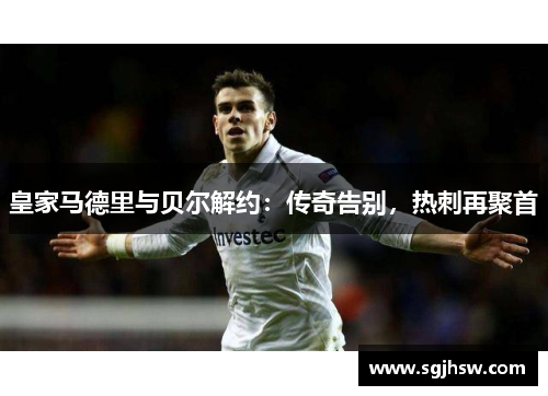 皇家马德里与贝尔解约：传奇告别，热刺再聚首