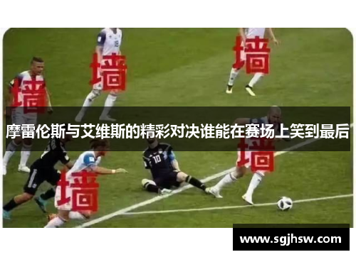 摩雷伦斯与艾维斯的精彩对决谁能在赛场上笑到最后