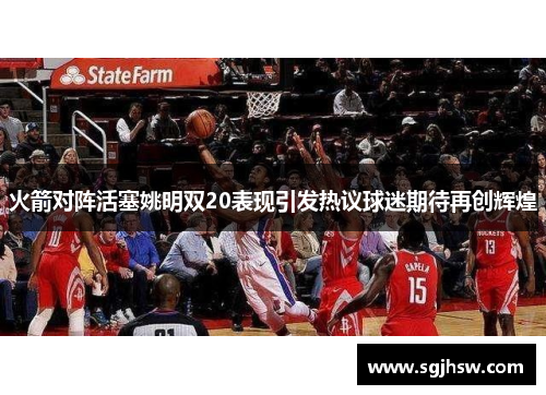 火箭对阵活塞姚明双20表现引发热议球迷期待再创辉煌