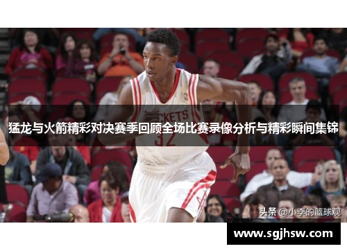 猛龙与火箭精彩对决赛季回顾全场比赛录像分析与精彩瞬间集锦