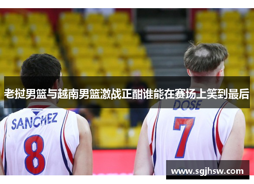 老挝男篮与越南男篮激战正酣谁能在赛场上笑到最后