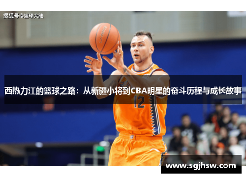 西热力江的篮球之路：从新疆小将到CBA明星的奋斗历程与成长故事