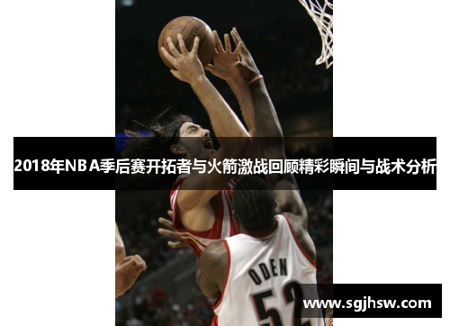 2018年NBA季后赛开拓者与火箭激战回顾精彩瞬间与战术分析