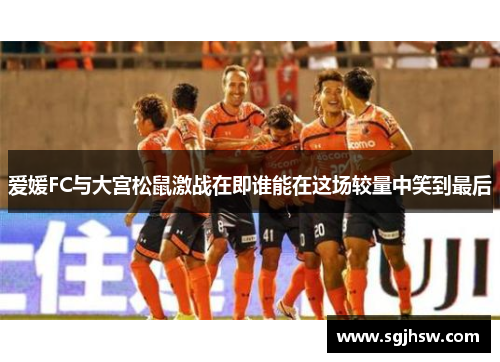 爱媛FC与大宫松鼠激战在即谁能在这场较量中笑到最后