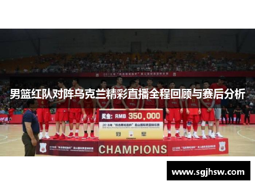 男篮红队对阵乌克兰精彩直播全程回顾与赛后分析